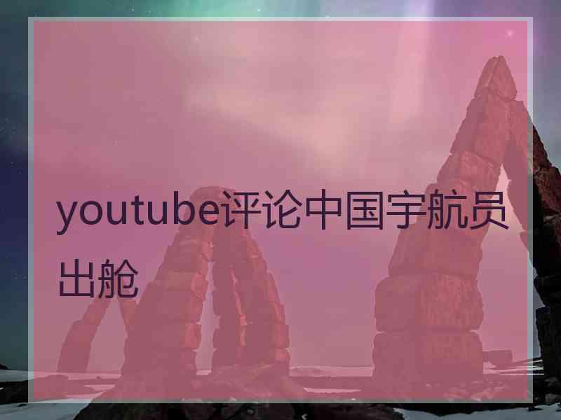 youtube评论中国宇航员出舱