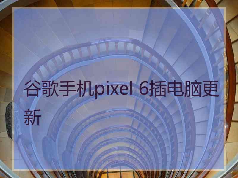谷歌手机pixel 6插电脑更新
