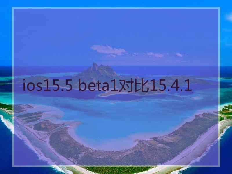 ios15.5 beta1对比15.4.1