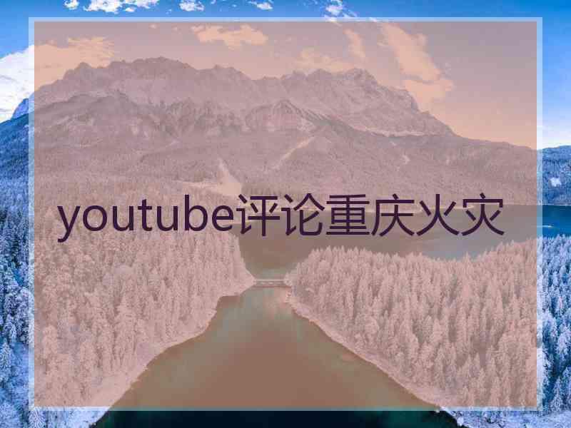 youtube评论重庆火灾