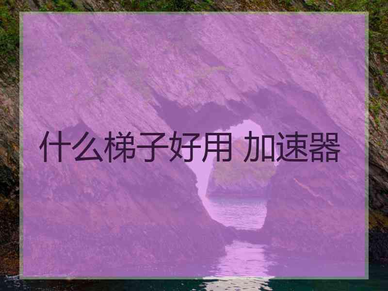 什么梯子好用 加速器