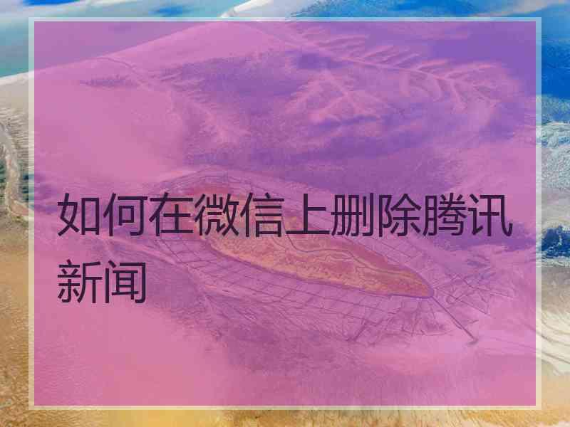 如何在微信上删除腾讯新闻