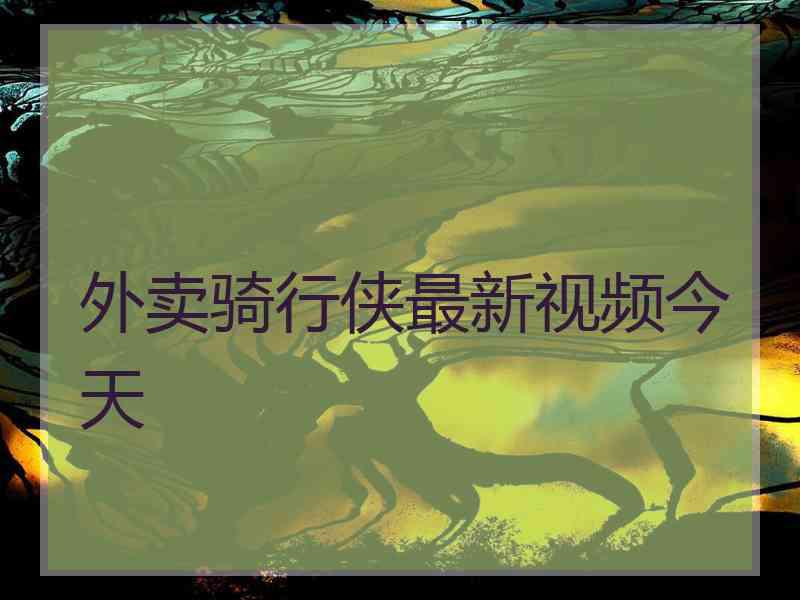 外卖骑行侠最新视频今天