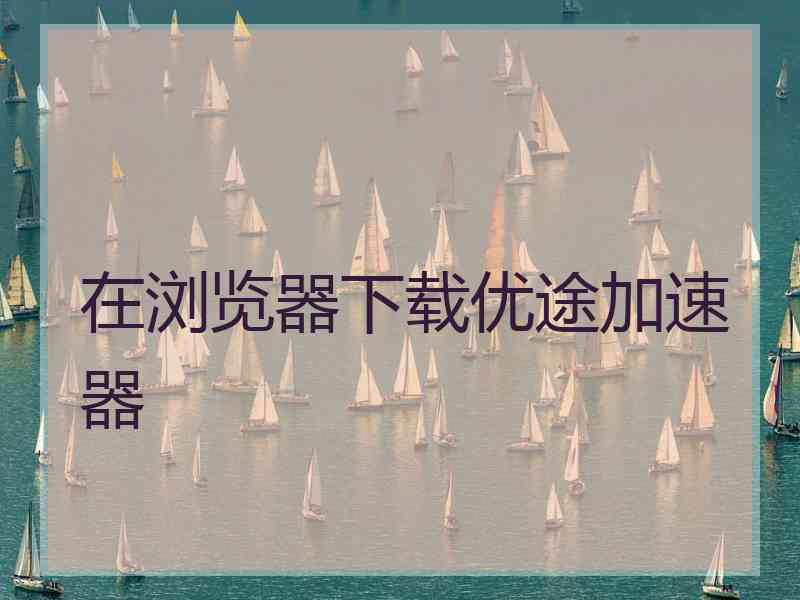 在浏览器下载优途加速器