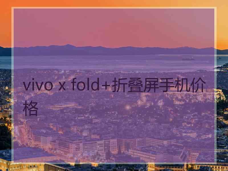 vivo x fold+折叠屏手机价格