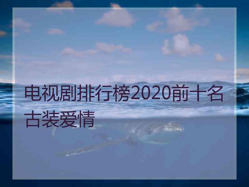 电视剧排行榜2020前十名古装爱情