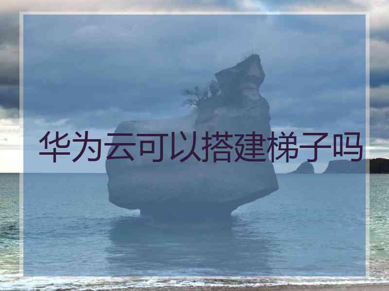 华为云可以搭建梯子吗