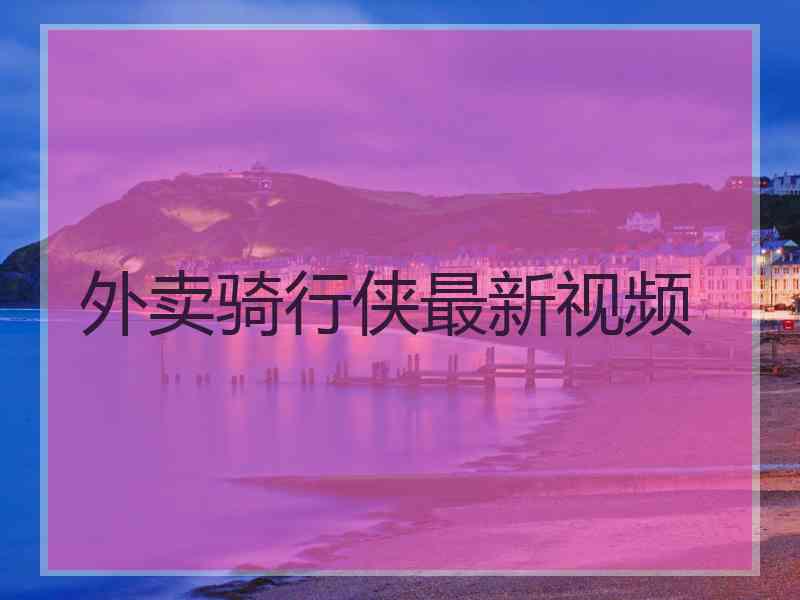 外卖骑行侠最新视频