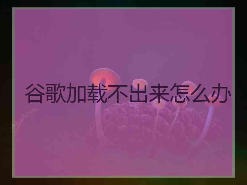 谷歌加载不出来怎么办